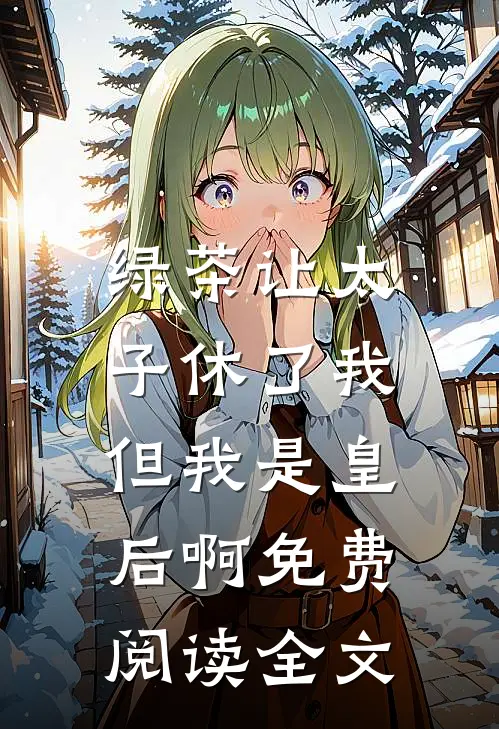 绿茶让太子休了我,但我是皇后啊免费阅读全文