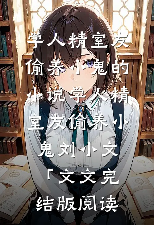 学人精室友偷养小鬼的小说学人精室友偷养小鬼刘小文「文文完结版阅读
