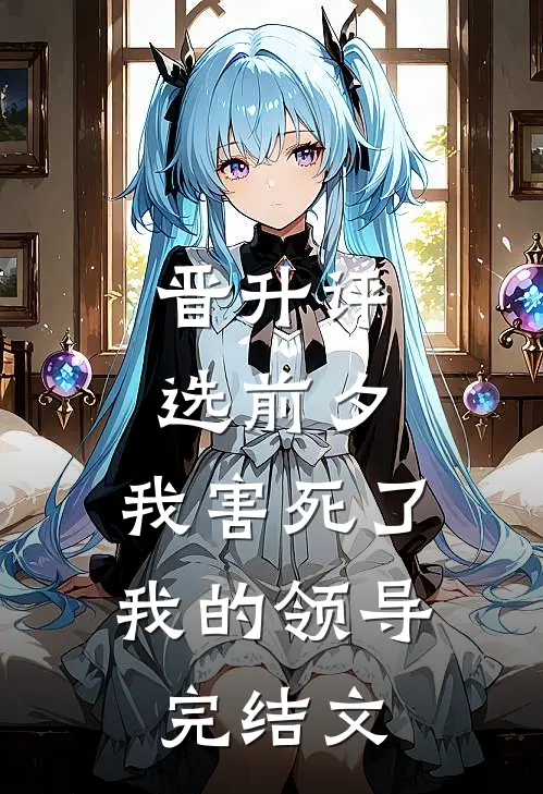晋升评选前夕，我害死了我的领导完结文