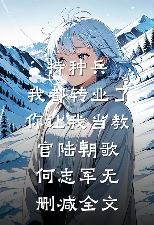 特种兵：我都转业了你让我当教官陆朝歌何志军无删减全文