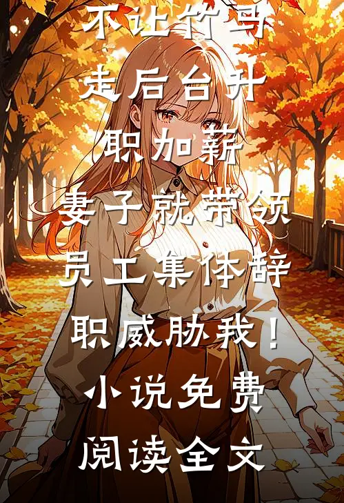 不让竹马走后台升职加薪，妻子就带领员工集体辞职威胁我！小说免费阅读全文