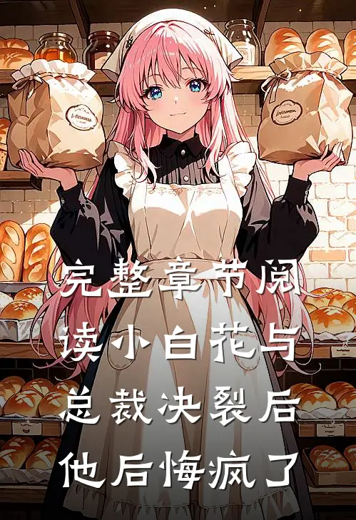 完整章节阅读小白花与总裁决裂后，他后悔疯了
