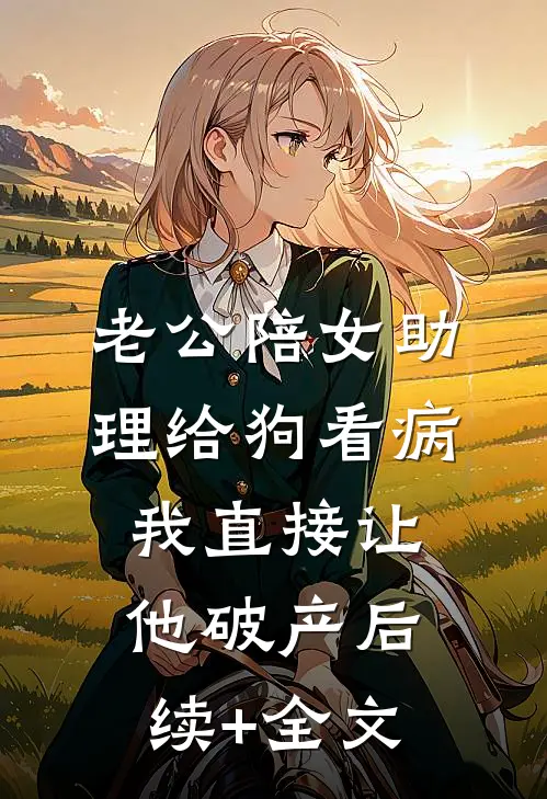 老公陪女助理给狗看病，我直接让他破产后续+全文