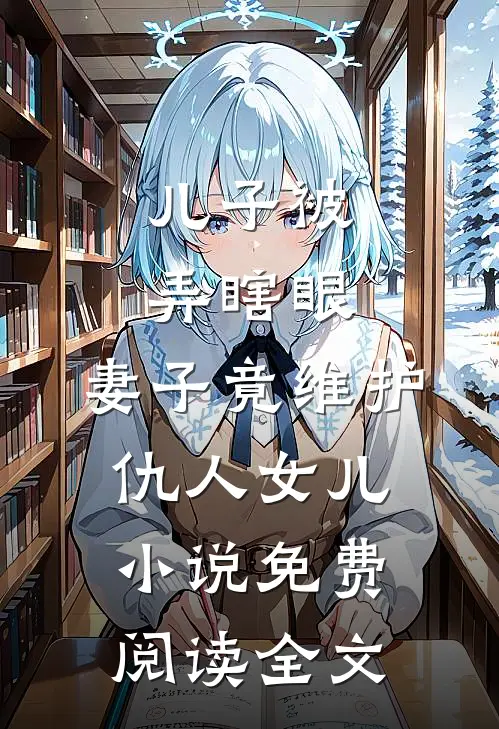 儿子被弄瞎眼，妻子竟维护仇人女儿小说免费阅读全文