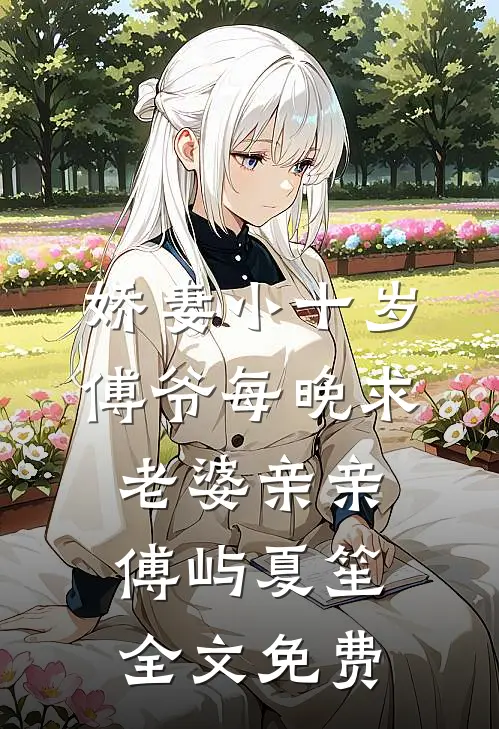 娇妻小十岁，傅爷每晚求老婆亲亲傅屿夏笙全文免费