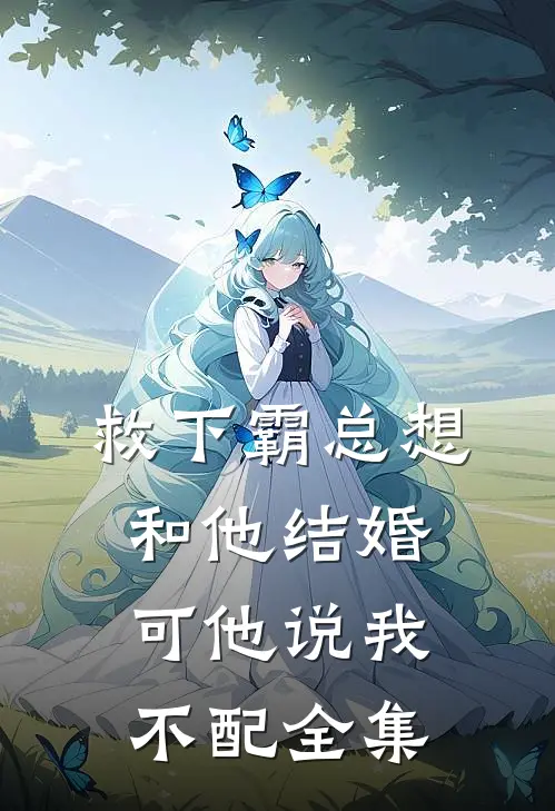 救下霸总想和他结婚，可他说我不配全集