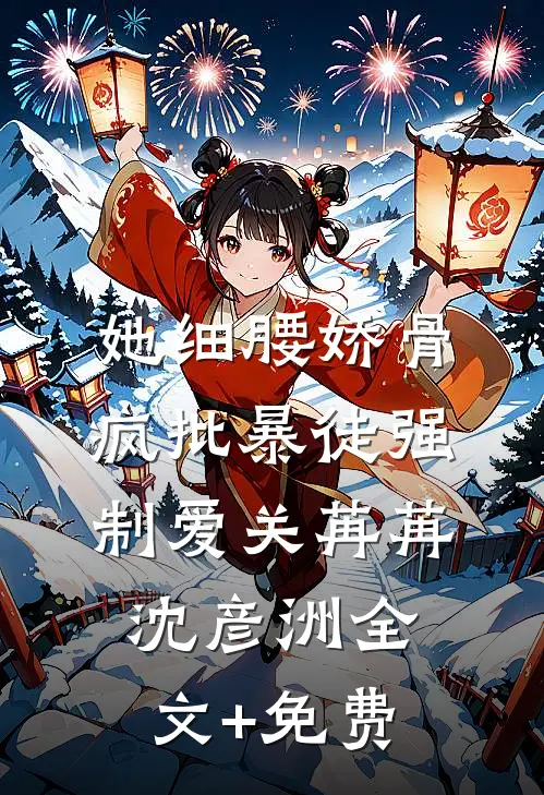 她细腰娇骨，疯批暴徒强制爱关苒苒沈彦洲全文+免费