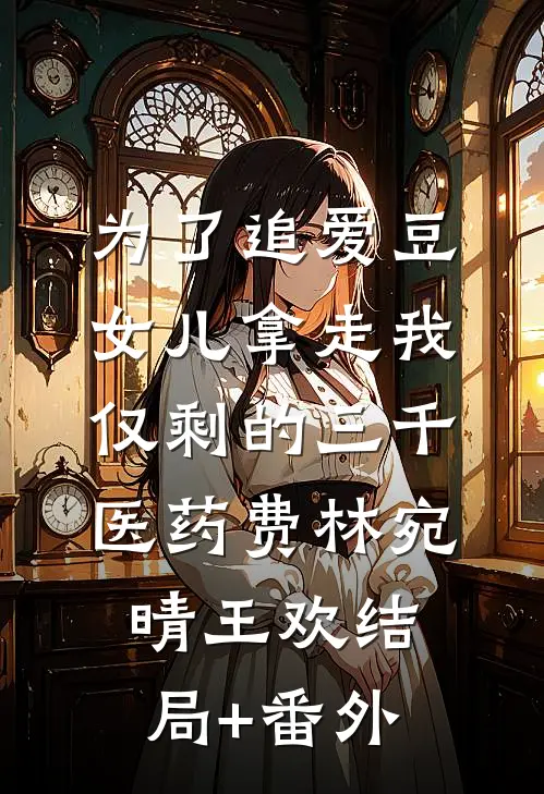 为了追爱豆，女儿拿走我仅剩的三千医药费林宛晴王欢结局+番外