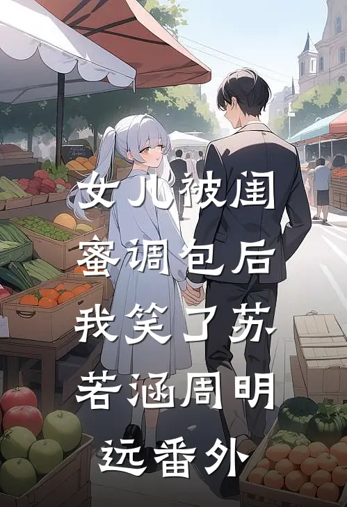 女儿被闺蜜调包后，我笑了苏若涵周明远番外