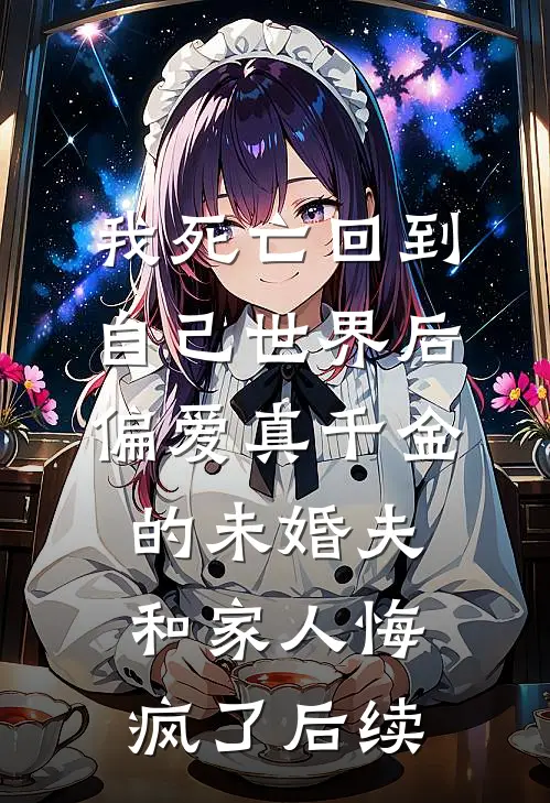 我死亡回到自己世界后，偏爱真千金的未婚夫和家人悔疯了后续