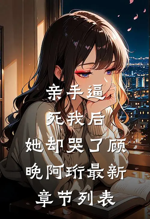 亲手逼死我后，她却哭了顾晚阿珩最新章节列表