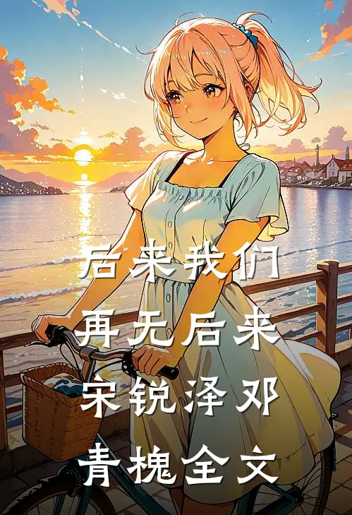 后来我们，再无后来宋锐泽邓青槐全文