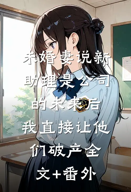 未婚妻说新助理是公司的未来后，我直接让他们破产全文+番外