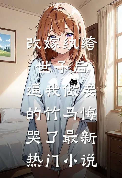 改嫁纨绔世子后，逼我做妾的竹马悔哭了最新热门小说