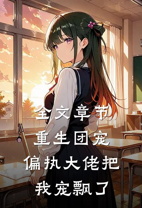 全文章节重生团宠：偏执大佬把我宠飘了