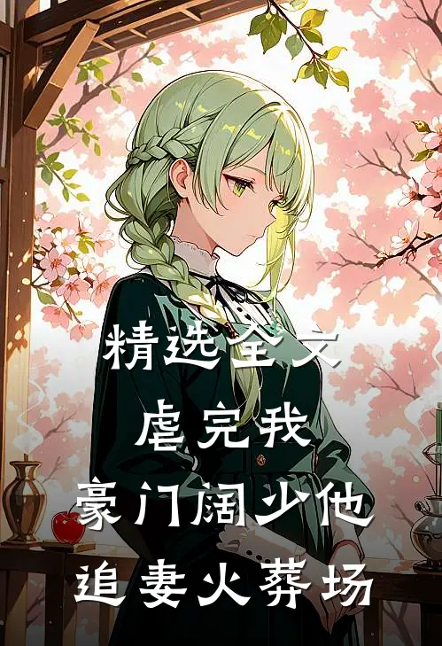 精选全文虐完我，豪门阔少他追妻火葬场