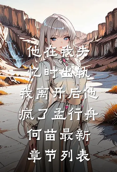 他在我失忆时出轨，我离开后他疯了孟行舟何苗最新章节列表