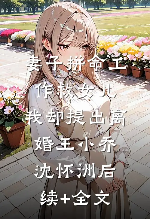 妻子拼命工作救女儿，我却提出离婚王小乔沈怀洲后续+全文