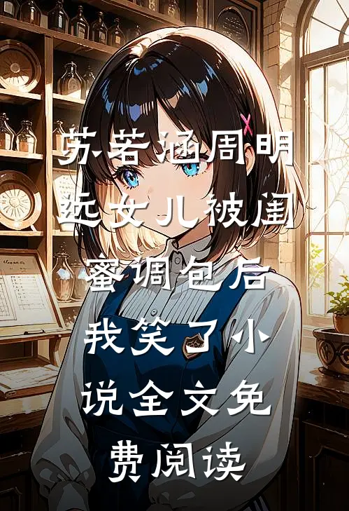 苏若涵周明远女儿被闺蜜调包后，我笑了小说全文免费阅读