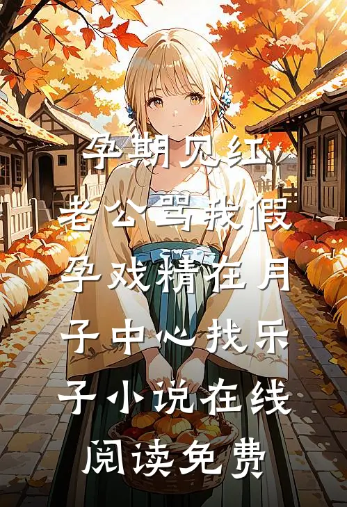 孕期见红，老公骂我假孕戏精在月子中心找乐子小说在线阅读免费