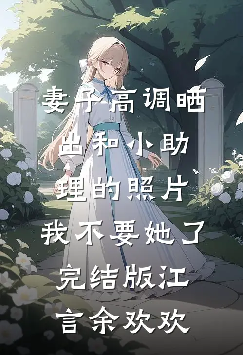 妻子高调晒出和小助理的照片，我不要她了完结版江言余欢欢