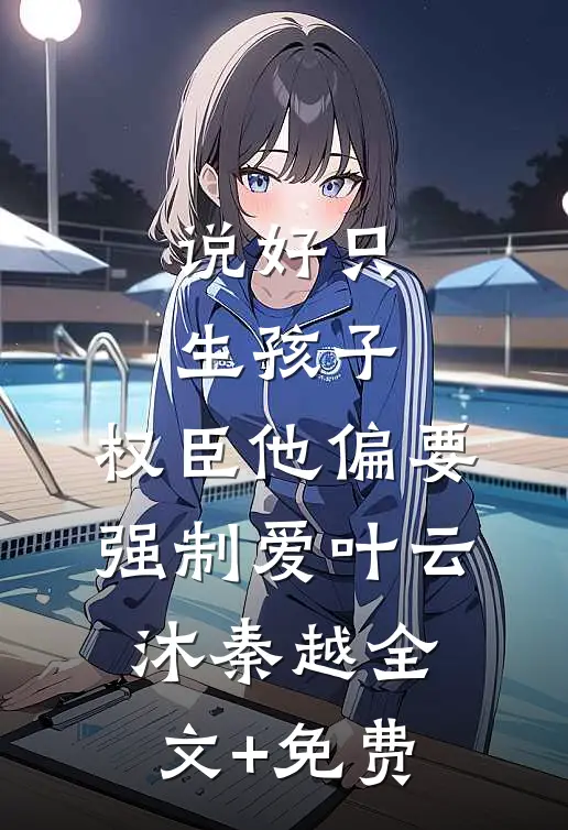 说好只生孩子，权臣他偏要强制爱叶云沐秦越全文+免费