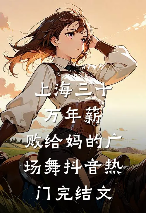 上海三十万年薪，败给妈的广场舞抖音热门完结文