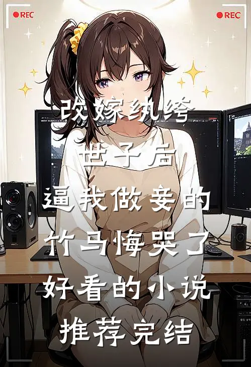 改嫁纨绔世子后，逼我做妾的竹马悔哭了好看的小说推荐完结