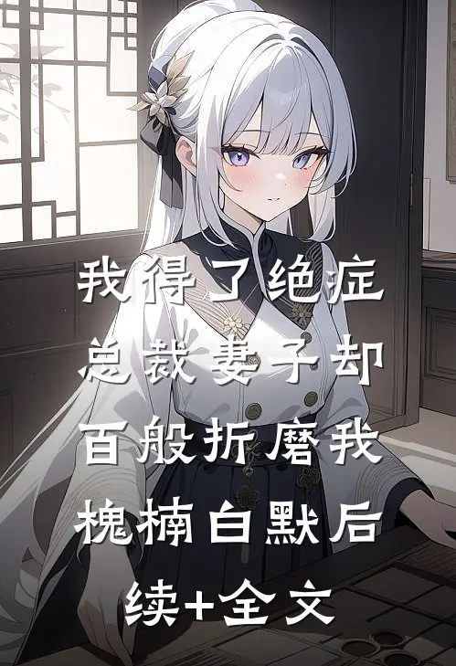 我得了绝症，总裁妻子却百般折磨我槐楠白默后续+全文