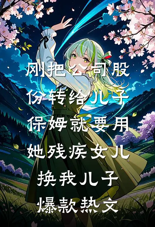 刚把公司股份转给儿子，保姆就要用她残疾女儿换我儿子爆款热文