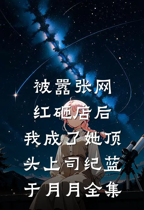 被嚣张网红砸店后，我成了她顶头上司纪蓝于月月全集