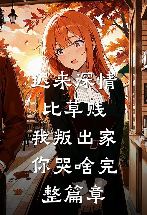 迟来深情比草贱，我叛出家你哭啥完整篇章