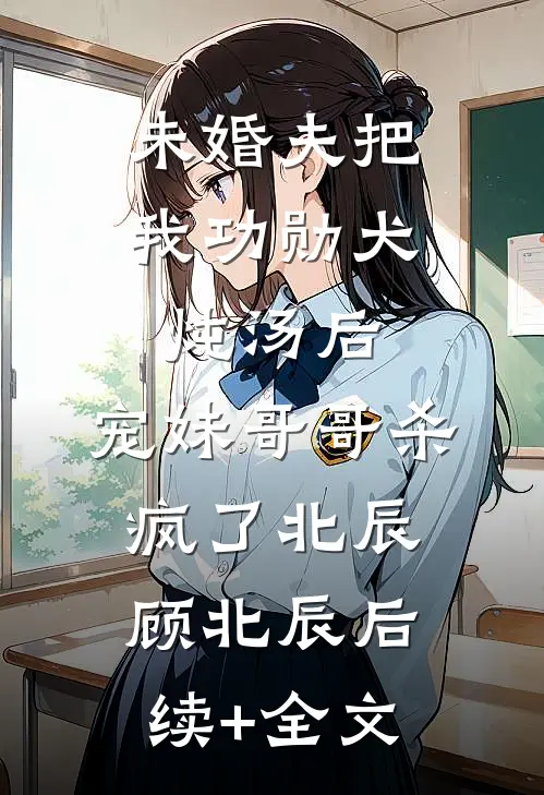 未婚夫把我功勋犬炖汤后，宠妹哥哥杀疯了北辰顾北辰后续+全文