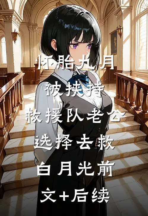 怀胎九月被挟持，救援队老公选择去救白月光前文+后续