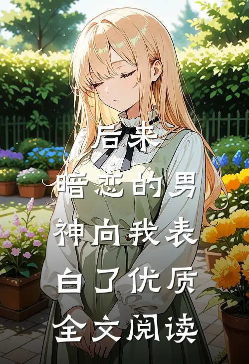 后来，暗恋的男神向我表白了优质全文阅读