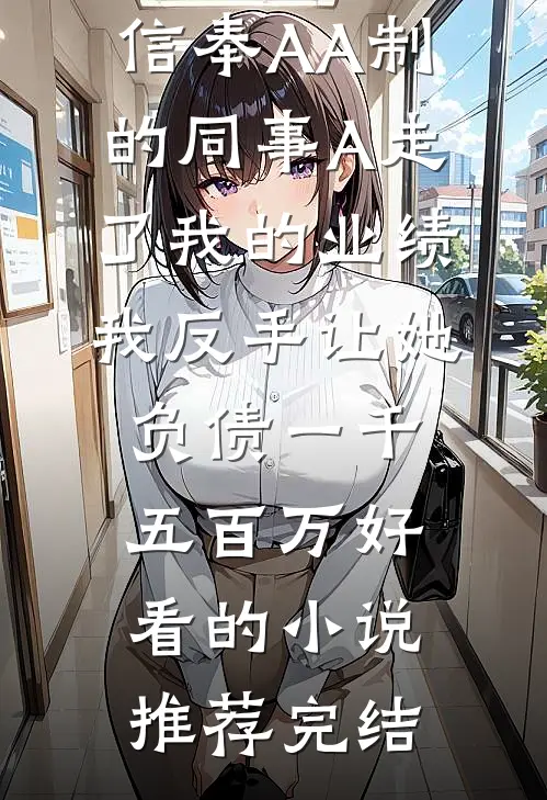 信奉AA制的同事A走了我的业绩，我反手让她负债一千五百万好看的小说推荐完结