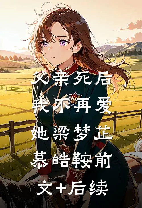 父亲死后，我不再爱她梁梦芷慕皓鞍前文+后续