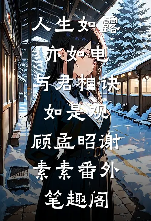 人生如露亦如电，与君相诀如是观：顾孟昭谢素素番外笔趣阁