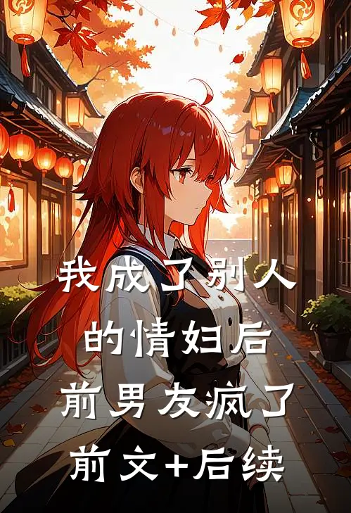 我成了别人的情妇后，前男友疯了前文+后续