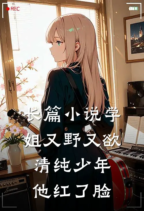 长篇小说学姐又野又欲，清纯少年他红了脸