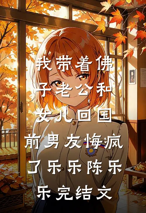 我带着佛子老公和女儿回国，前男友悔疯了乐乐陈乐乐完结文
