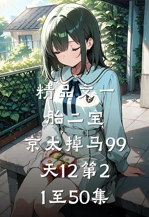 精品文一胎二宝:京太掉马99天12第21至50集