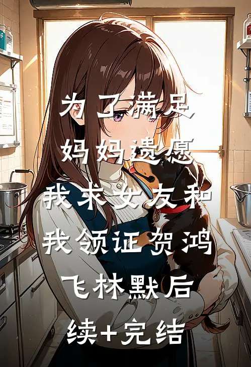 为了满足妈妈遗愿，我求女友和我领证贺鸿飞林默后续+完结