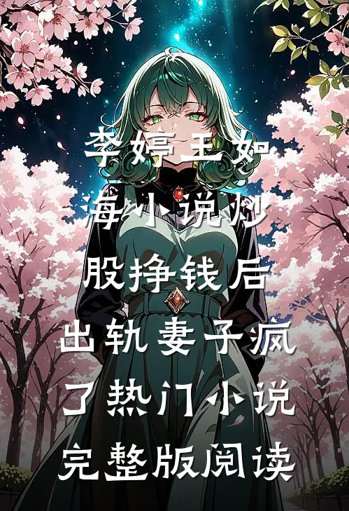 李婷王如海小说炒股挣钱后，出轨妻子疯了热门小说完整版阅读