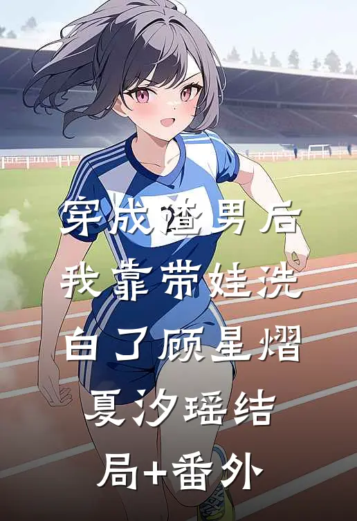 穿成渣男后，我靠带娃洗白了顾星熠夏汐瑶结局+番外
