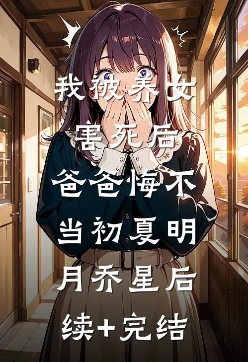 我被养女害死后，爸爸悔不当初夏明月乔星后续+完结