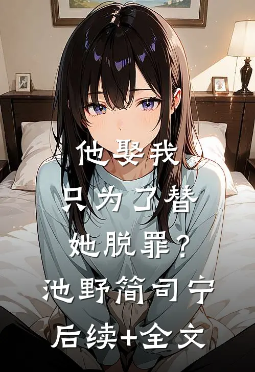 他娶我，只为了替她脱罪？池野简司宁后续+全文