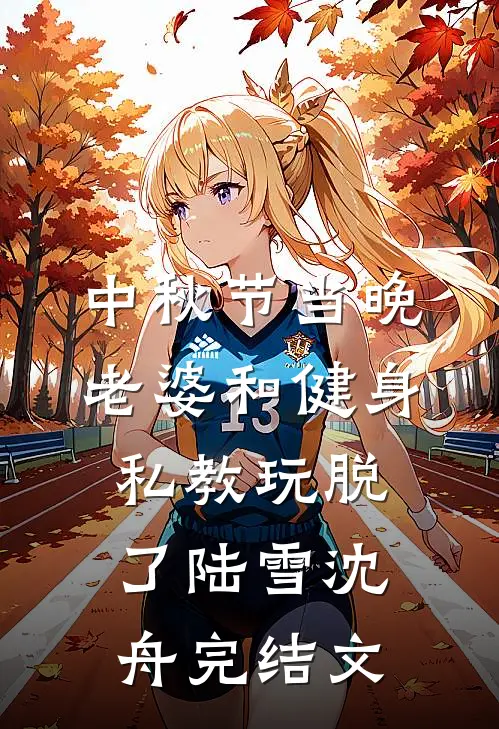 中秋节当晚，老婆和健身私教玩脱了陆雪沈舟完结文