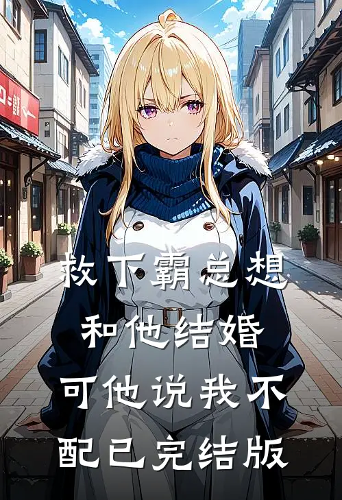 救下霸总想和他结婚，可他说我不配已完结版