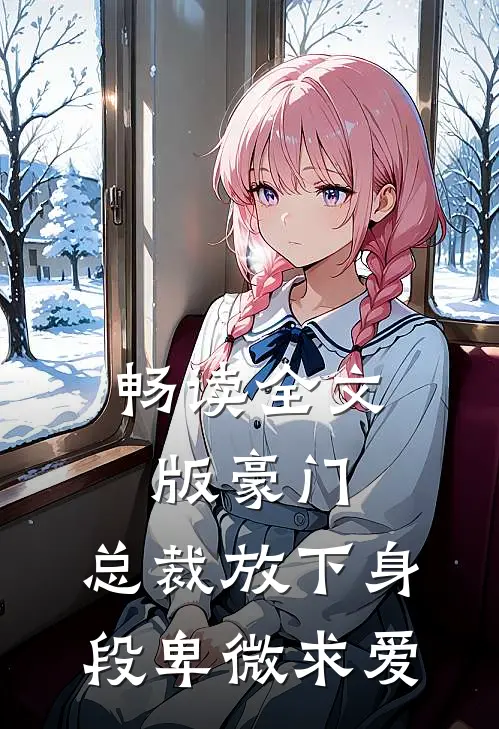 畅读全文版豪门：总裁放下身段卑微求爱